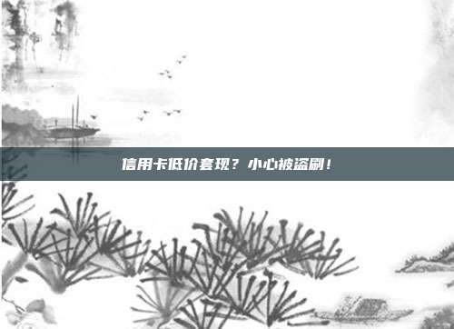 信用卡低价套现？小心被盗刷！
