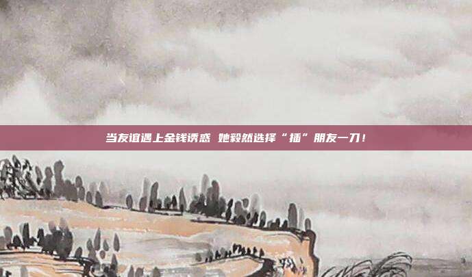 当友谊遇上金钱诱惑 她毅然选择“插”朋友一刀！