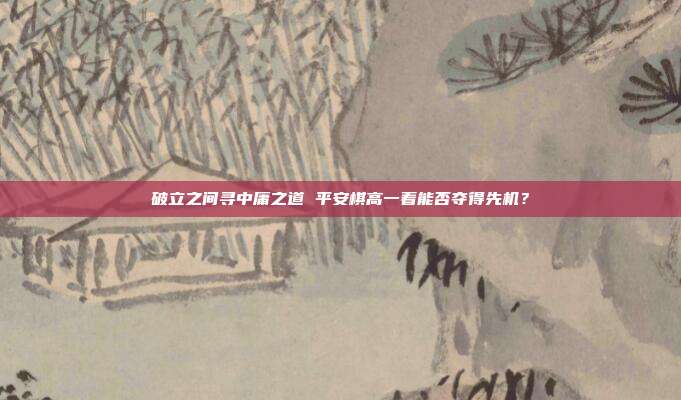 破立之间寻中庸之道 平安棋高一着能否夺得先机？