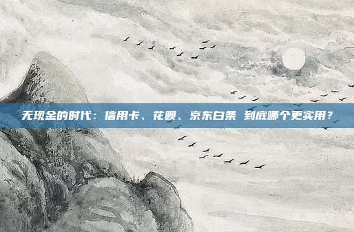 无现金的时代：信用卡、花呗、京东白条 到底哪个更实用？