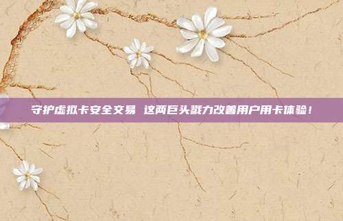 守护虚拟卡安全交易 这两巨头戮力改善用户用卡体验！