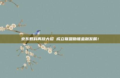 京东数科再放大招 成立联盟助推金融发展!