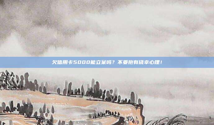 欠信用卡5000能立案吗?不要抱有侥幸心理!
