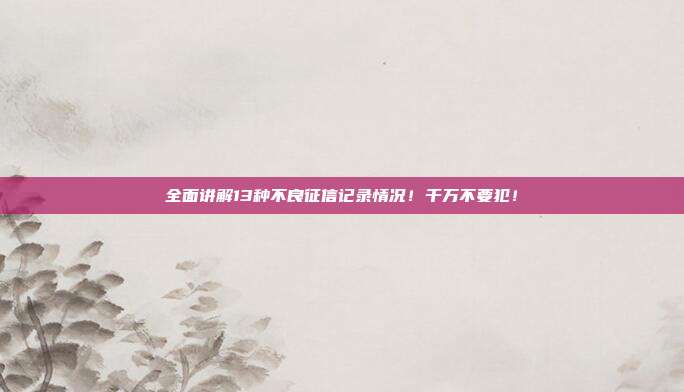 全面讲解13种不良征信记录情况!千万不要犯!