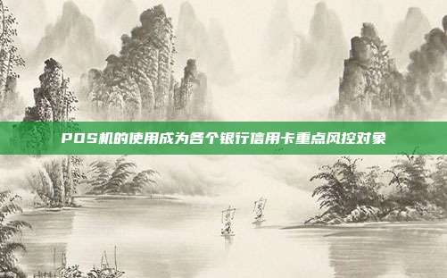 POS机的使用成为各个银行信用卡重点风控对象