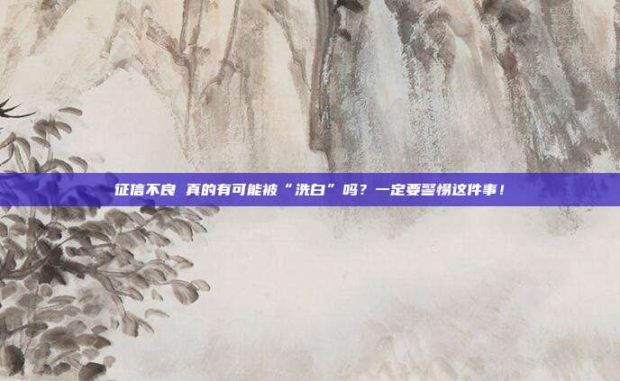 征信不良 真的有可能被“洗白”吗?一定要警惕这件事!