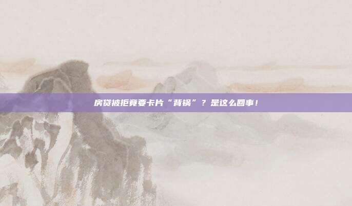 房贷被拒竟要卡片“背锅”？是这么回事！