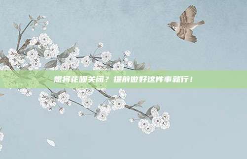 想将花呗关闭？提前做好这件事就行！