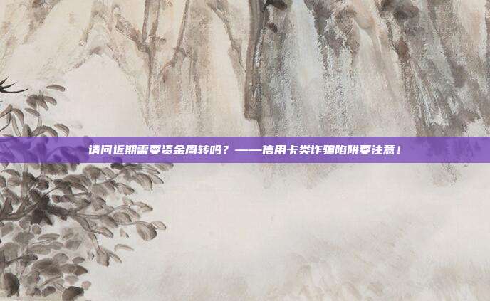 请问近期需要资金周转吗？——信用卡类诈骗陷阱要注意！