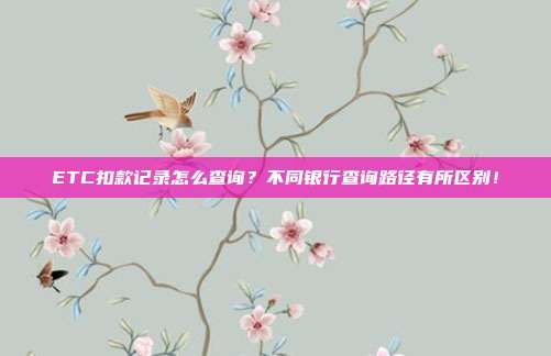ETC扣款记录怎么查询？不同银行查询路径有所区别！