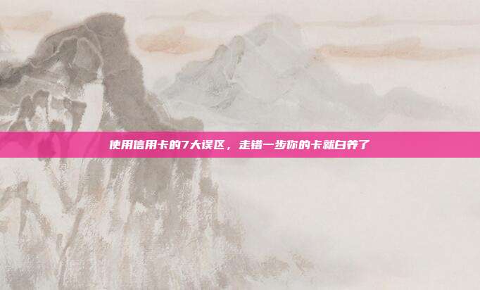 使用信用卡的7大误区,走错一步你的卡就白养了