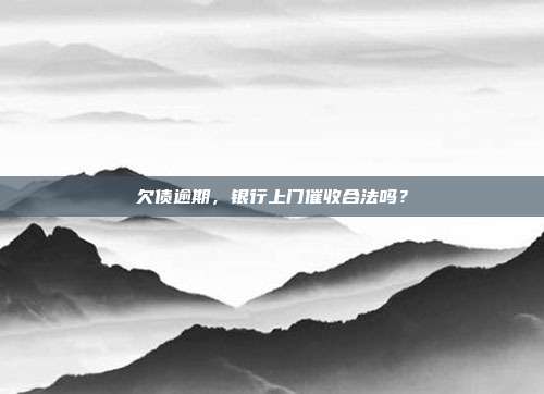 欠债逾期，银行上门催收合法吗？