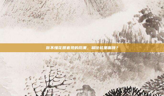 你不懂花呗套现的后果,就往坑里面跳?