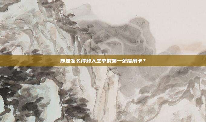 你是怎么得到人生中的第一张信用卡?
