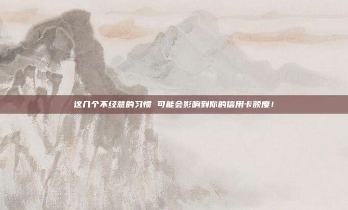 这几个不经意的习惯 可能会影响到你的信用卡额度!