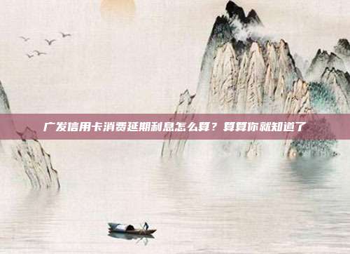 广发信用卡消费延期利息怎么算?算算你就知道了
