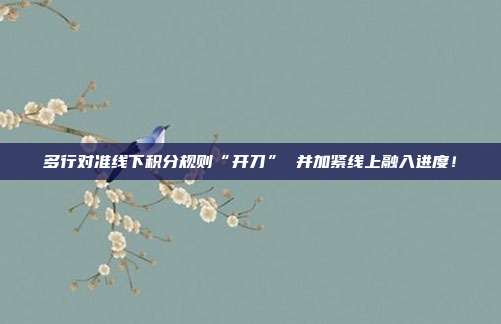 多行对准线下积分规则“开刀” 并加紧线上融入进度!