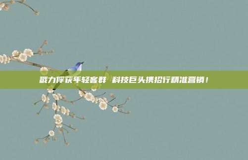 戮力俘获年轻客群 科技巨头携招行精准营销!