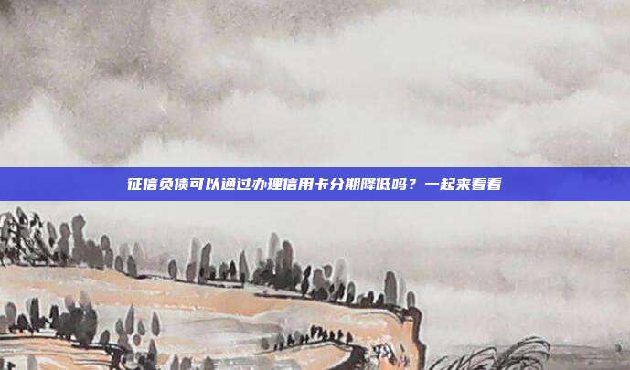 征信负债可以通过办理信用卡分期降低吗?一起来看看