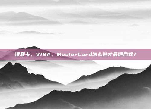 银联卡、VISA、MasterCard怎么选才最适合我?