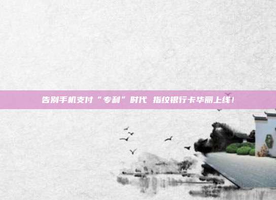 告别手机支付“专利”时代 指纹银行卡华丽上线!