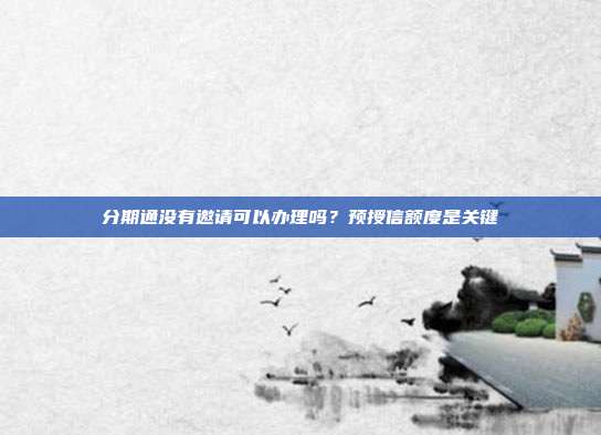 分期通没有邀请可以办理吗？预授信额度是关键
