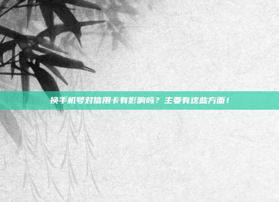 换手机号对信用卡有影响吗?主要有这些方面!