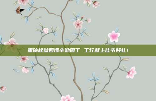 重磅权益回馈辛勤园丁 工行献上佳节好礼!