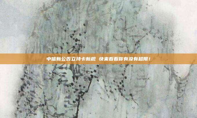 中信新公告立持卡新规 快来看看你有没有超限!