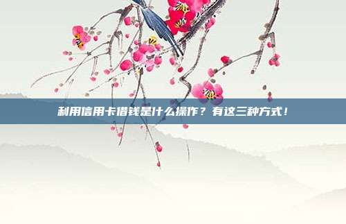 利用信用卡借钱是什么操作？有这三种方式！