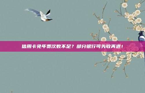 信用卡免年费次数不足?部分银行可先收再退!