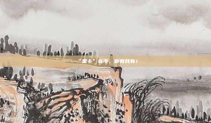 “黑卡”在手,你有我有!