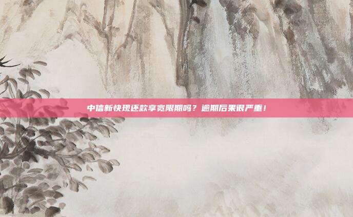 中信新快现还款享宽限期吗？逾期后果很严重！