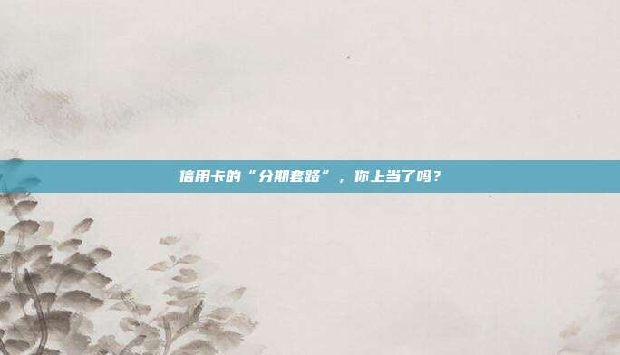 信用卡的“分期套路”,你上当了吗?