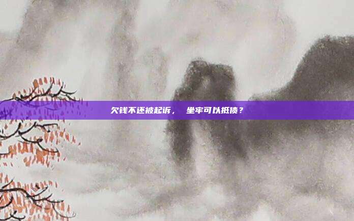 欠钱不还被起诉， 坐牢可以抵债？