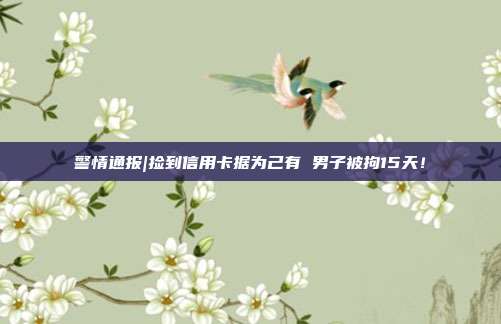 警情通报|捡到信用卡据为己有 男子被拘15天!
