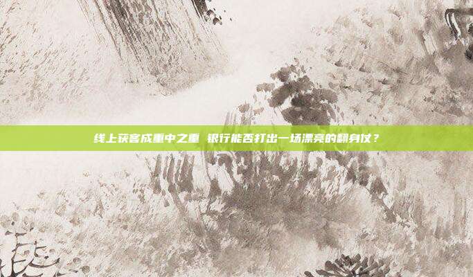 线上获客成重中之重 银行能否打出一场漂亮的翻身仗?