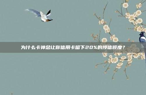 为什么卡神总让你信用卡留下20%的授信额度？