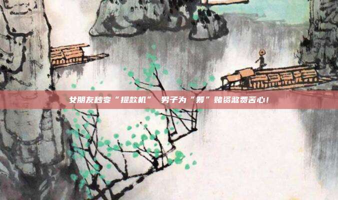 女朋友秒变“提款机” 男子为“筹”赌资煞费苦心!