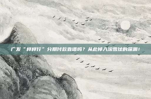 广发“样样行”分期付款靠谱吗?从此掉入滚雪球的深渊!