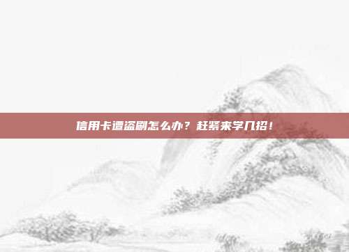 信用卡遭盗刷怎么办？赶紧来学几招！