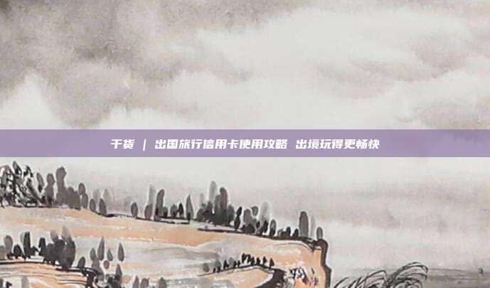 干货 | 出国旅行信用卡使用攻略 出境玩得更畅快