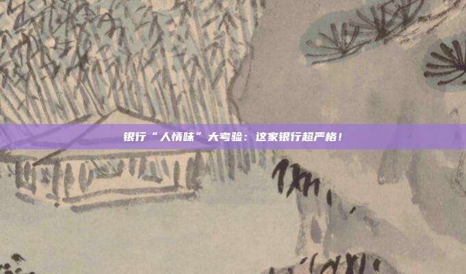 银行“人情味”大考验:这家银行超严格!