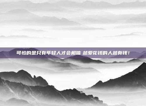 可怕的是只有年轻人才会相信　越爱花钱的人越有钱！