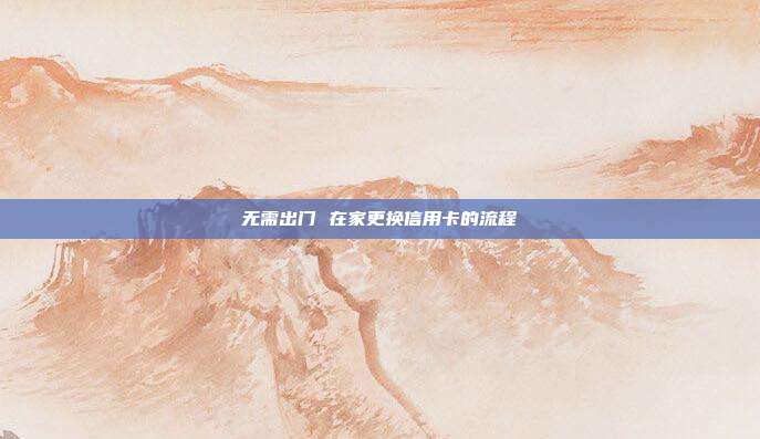 无需出门 在家更换信用卡的流程