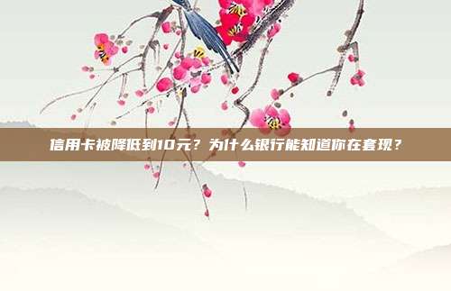 信用卡被降低到10元?为什么银行能知道你在套现?