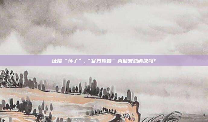 征信“坏了”,“官方修复”真能安然解决吗?