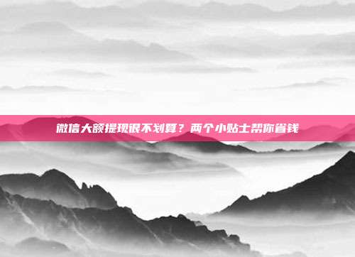 微信大额提现很不划算?两个小贴士帮你省钱