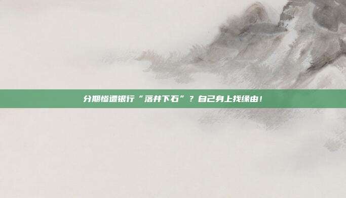 分期惨遭银行“落井下石”?自己身上找缘由!