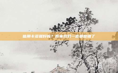 信用卡多就好吗?原来我们一直都做错了